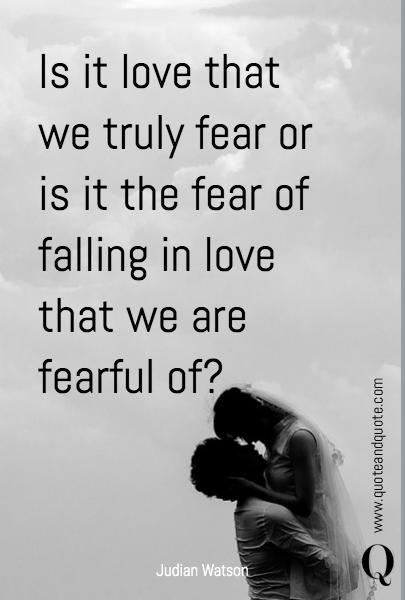 Is it love that we truly fear or is it the fear of falling in love that we are fearful of?