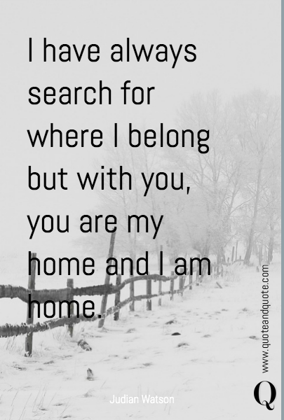 I have always search for where I belong but with you, you are my home and I am home. 