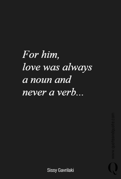 For him, 
love was always a noun and never a verb...