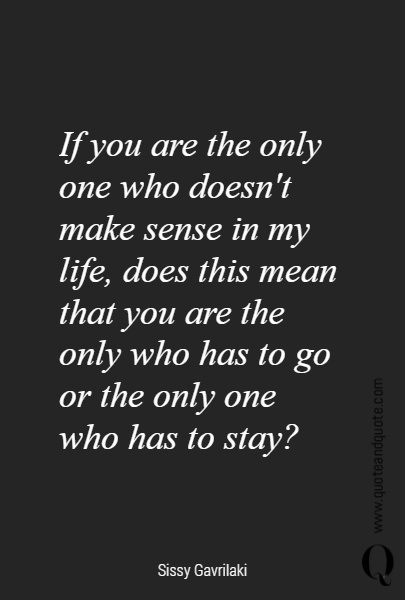 If you are the only one who doesn't make sense in my life, does this mean that you are the only who has to go or the only one who has to stay?